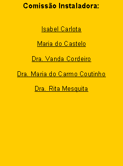 Caixa de texto: Comissão Instaladora:Isabel CarlotaMaria do Castelo Dra. Vanda CordeiroDra. Maria do Carmo CoutinhoDra. Rita Mesquita